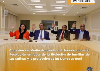 Comisión de Medio Ambiente del Senado aprueba Resolución en favor de la titulación de familias de Las Salinas y la protección de las Dunas de Baní