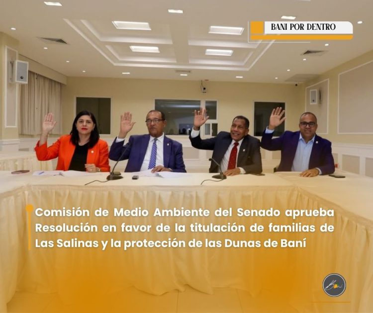 Comisión de Medio Ambiente del Senado aprueba Resolución en favor de la titulación de familias de Las Salinas y la protección de las Dunas de Baní