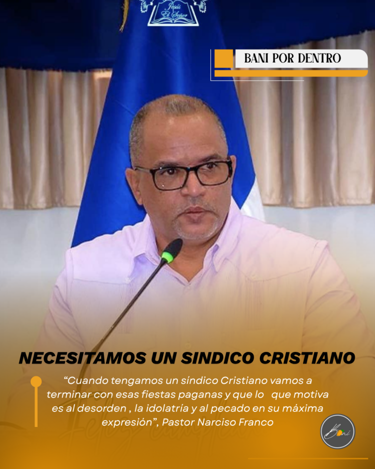 PASTOR NARCISO FRANCO CREE:  HACE FALTA UN SÍNDICO CRISTIANO EN BANÍ, “PARA TERMINAR CON FIESTAS PAGANAS”