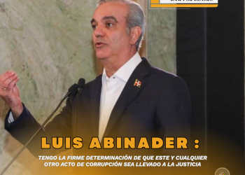 LUIS ABINADER: Tengo la firme determinación de que cualquier acto de corrupción sea llevado a la justicia